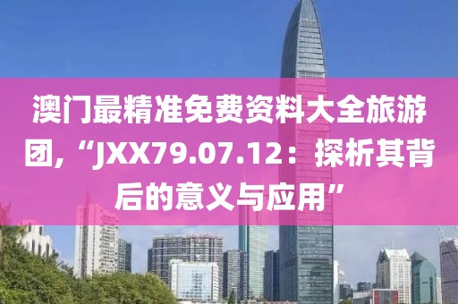 澳门最精准免费资料大全旅游团,“JXX79.07.12：探析其背后的意义与应用”