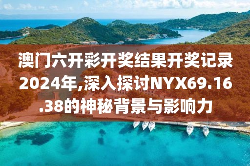 澳门六开彩开奖结果开奖记录2024年,深入探讨NYX69.16.38的神秘背景与影响力