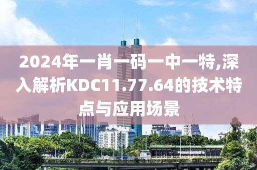 2024年一肖一码一中一特,深入解析KDC11.77.64的技术特点与应用场景