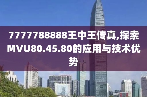 7777788888王中王传真,探索MVU80.45.80的应用与技术优势