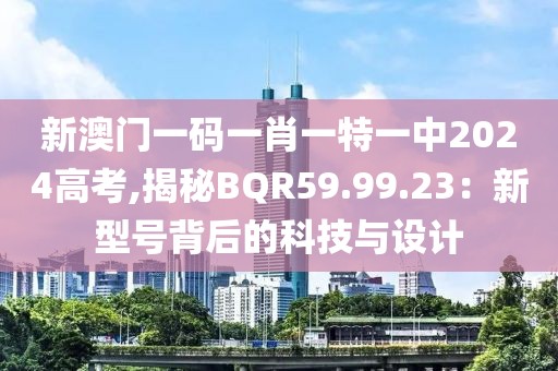 新澳门一码一肖一特一中2024高考,揭秘BQR59.99.23：新型号背后的科技与设计