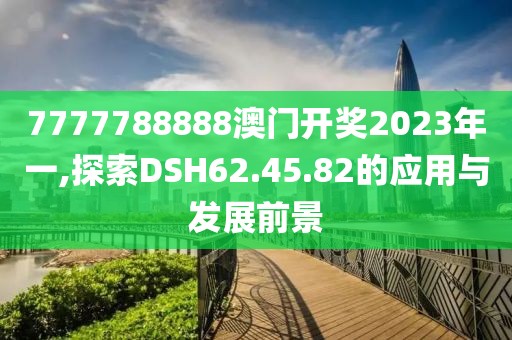 7777788888澳门开奖2023年一,探索DSH62.45.82的应用与发展前景
