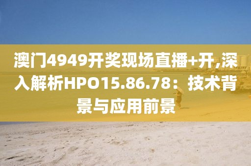 澳门4949开奖现场直播+开,深入解析HPO15.86.78：技术背景与应用前景