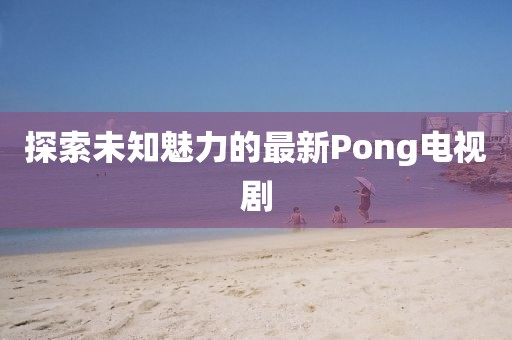 探索未知魅力的最新Pong电视剧