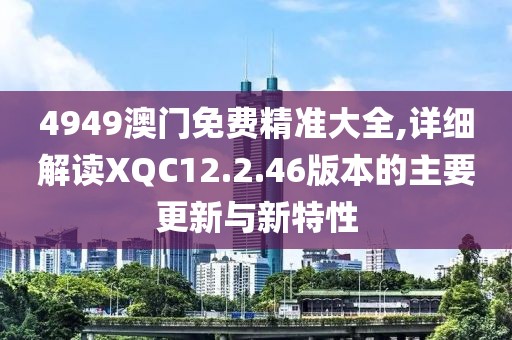 4949澳门免费精准大全,详细解读XQC12.2.46版本的主要更新与新特性