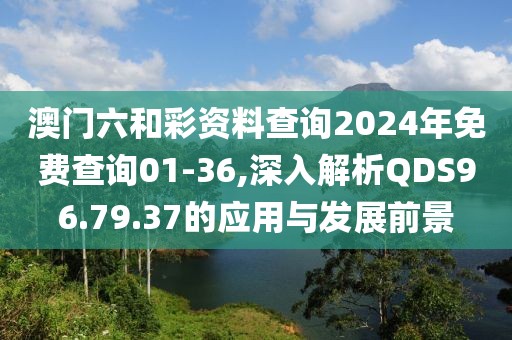 澳门六和彩资料查询2024年免费查询01-36,深入解析QDS96.79.37的应用与发展前景