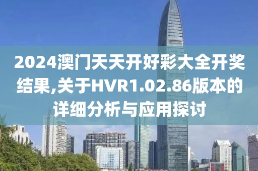 2024澳门天天开好彩大全开奖结果,关于HVR1.02.86版本的详细分析与应用探讨