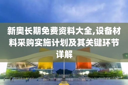 新奥长期免费资料大全,设备材料采购实施计划及其关键环节详解