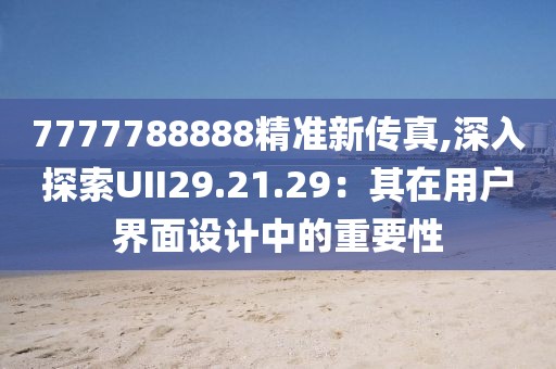 7777788888精准新传真,深入探索UII29.21.29：其在用户界面设计中的重要性