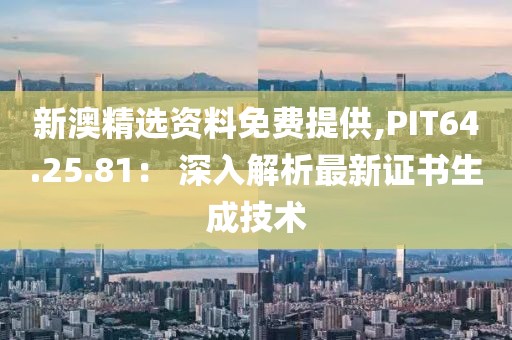 新澳精选资料免费提供,PIT64.25.81： 深入解析最新证书生成技术