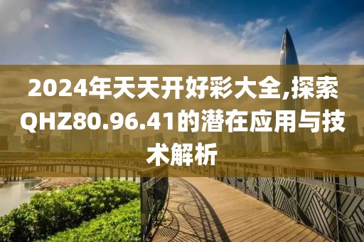 2024年天天开好彩大全,探索QHZ80.96.41的潜在应用与技术解析