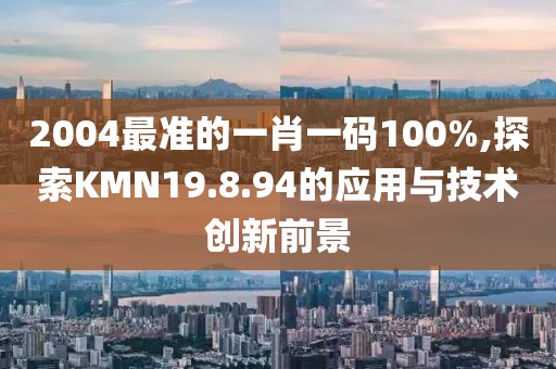 2004最准的一肖一码100%,探索KMN19.8.94的应用与技术创新前景