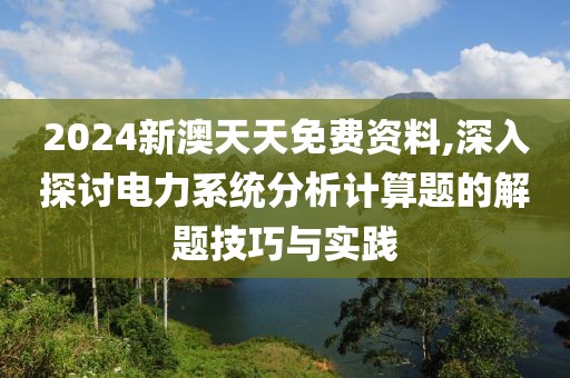 2024新澳天天免费资料,深入探讨电力系统分析计算题的解题技巧与实践