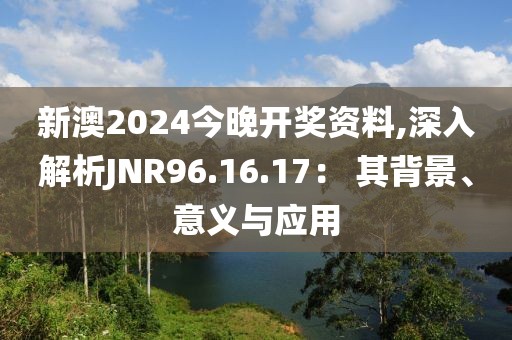 新澳2024今晚开奖资料,深入解析JNR96.16.17： 其背景、意义与应用