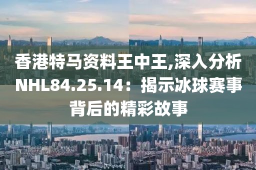 香港特马资料王中王,深入分析NHL84.25.14：揭示冰球赛事背后的精彩故事
