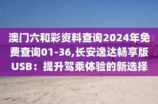 澳门六和彩资料查询2024年免费查询01-36,长安逸达畅享版USB：提升驾乘体验的新选择
