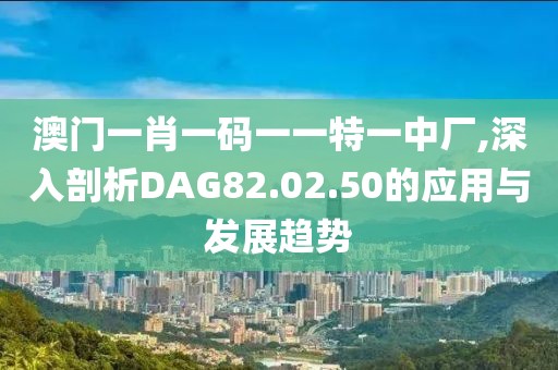 澳门一肖一码一一特一中厂,深入剖析DAG82.02.50的应用与发展趋势