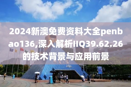 2024新澳免费资料大全penbao136,深入解析IIQ39.62.26的技术背景与应用前景