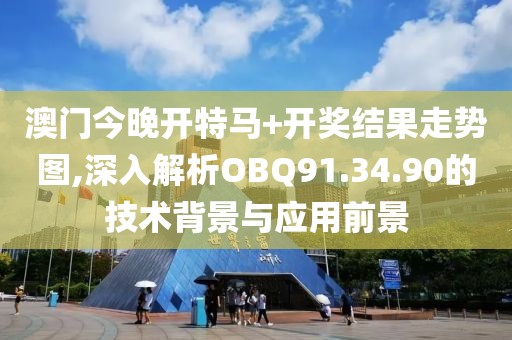 澳门今晚开特马+开奖结果走势图,深入解析OBQ91.34.90的技术背景与应用前景