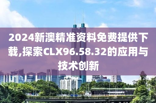 2024新澳精准资料免费提供下载,探索CLX96.58.32的应用与技术创新