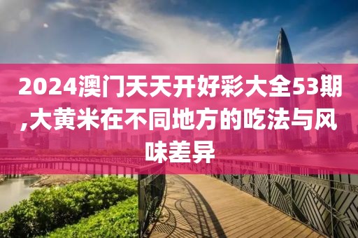 2024澳门天天开好彩大全53期,大黄米在不同地方的吃法与风味差异