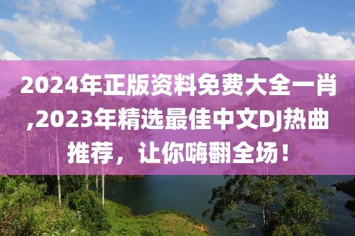 2024年正版资料免费大全一肖,2023年精选最佳中文DJ热曲推荐，让你嗨翻全场！