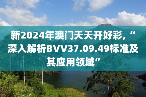新2024年澳门天天开好彩,“深入解析BVV37.09.49标准及其应用领域”