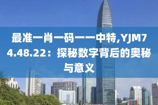 最准一肖一码一一中特,YJM74.48.22：探秘数字背后的奥秘与意义
