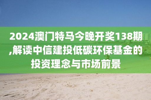 2024澳门特马今晚开奖138期,解读中信建投低碳环保基金的投资理念与市场前景