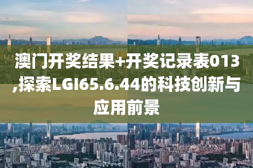 澳门开奖结果+开奖记录表013,探索LGI65.6.44的科技创新与应用前景