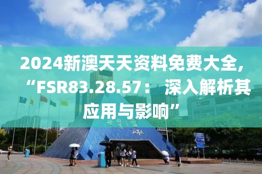 2024新澳天天资料免费大全,“FSR83.28.57： 深入解析其应用与影响”