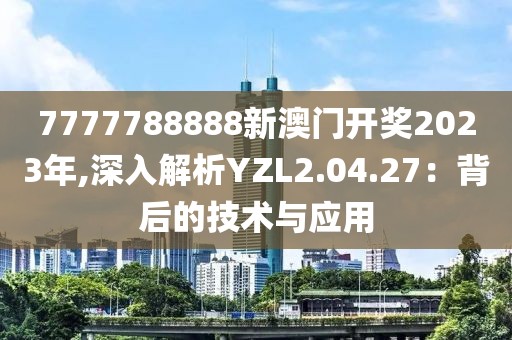 7777788888新澳门开奖2023年,深入解析YZL2.04.27：背后的技术与应用