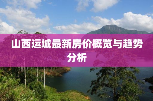 山西运城最新房价概览与趋势分析