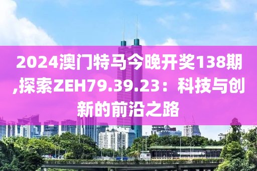 2024澳门特马今晚开奖138期,探索ZEH79.39.23：科技与创新的前沿之路