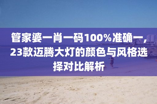 管家婆一肖一码100%准确一,23款迈腾大灯的颜色与风格选择对比解析
