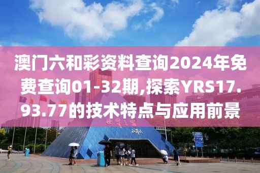澳门六和彩资料查询2024年免费查询01-32期,探索YRS17.93.77的技术特点与应用前景