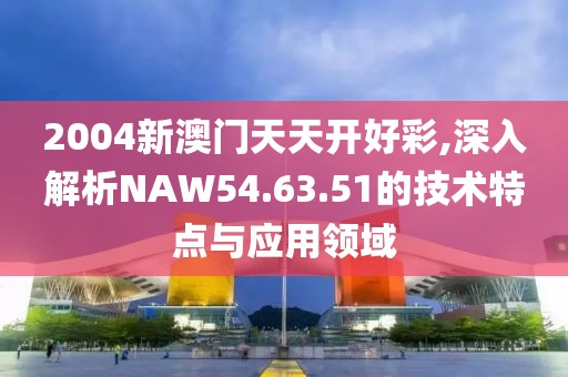 2004新澳门天天开好彩,深入解析NAW54.63.51的技术特点与应用领域