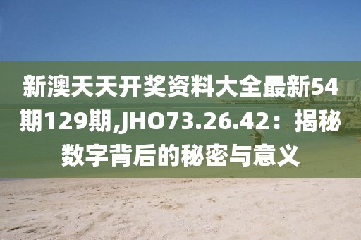 新澳天天开奖资料大全最新54期129期,JHO73.26.42：揭秘数字背后的秘密与意义