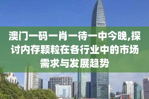 澳门一码一肖一待一中今晚,探讨内存颗粒在各行业中的市场需求与发展趋势