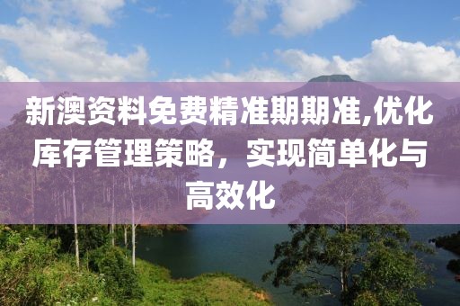 新澳资料免费精准期期准,优化库存管理策略，实现简单化与高效化