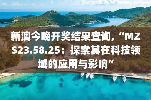 新澳今晚开奖结果查询,“MZS23.58.25：探索其在科技领域的应用与影响”
