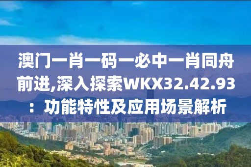 澳门一肖一码一必中一肖同舟前进,深入探索WKX32.42.93：功能特性及应用场景解析
