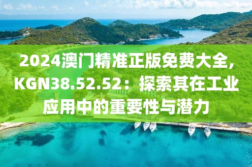 2024澳门精准正版免费大全,KGN38.52.52：探索其在工业应用中的重要性与潜力
