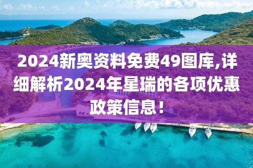 2024新奥资料免费49图库,详细解析2024年星瑞的各项优惠政策信息！