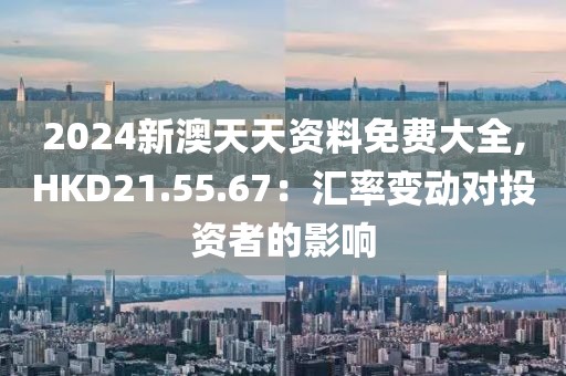 2024新澳天天资料免费大全,HKD21.55.67：汇率变动对投资者的影响