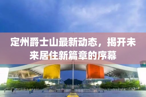 定州爵士山最新动态，揭开未来居住新篇章的序幕