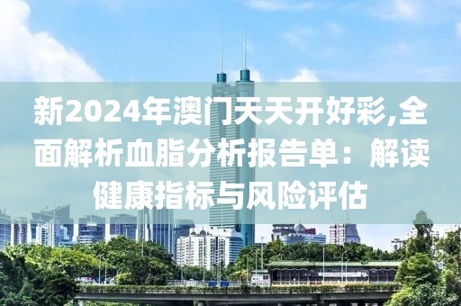 新2024年澳门天天开好彩,全面解析血脂分析报告单：解读健康指标与风险评估