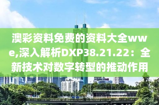 澳彩资料免费的资料大全wwe,深入解析DXP38.21.22：全新技术对数字转型的推动作用