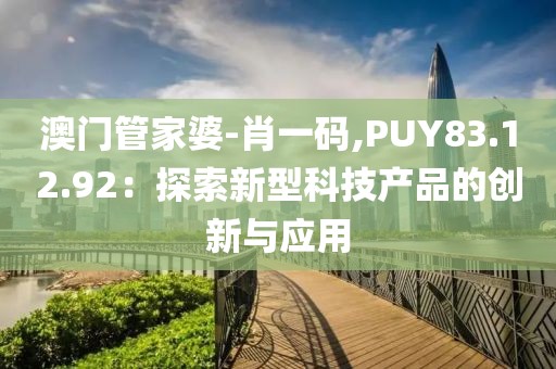 澳门管家婆-肖一码,PUY83.12.92：探索新型科技产品的创新与应用