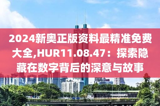 2024新奥正版资料最精准免费大全,HUR11.08.47：探索隐藏在数字背后的深意与故事